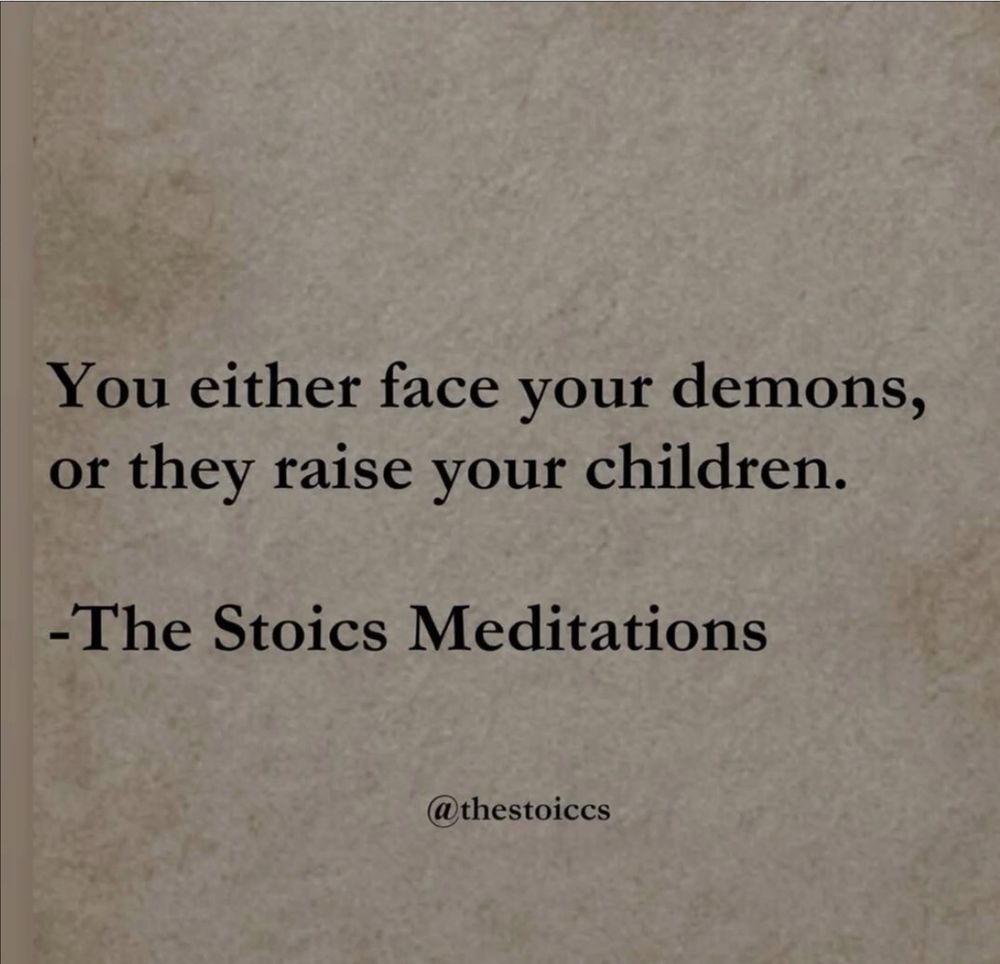 You either face your demons,
or they raise your children.
-The Stoics Meditations