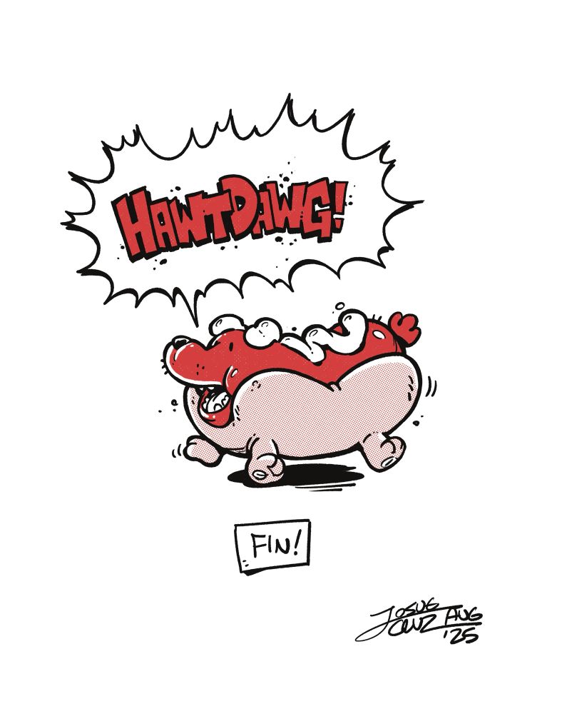 Last page, decorative, of my comic Hotdog. And illustration of a dog in the shape of a red frankfurter, its ears made of mustard, a drizzle of the condiment on its back. The bun that surrounds the frankfurter is where its legs stick out of as it emphatically jumps to scream in an ecstatic speech bubble, “HAWTDAWG!” Fin.