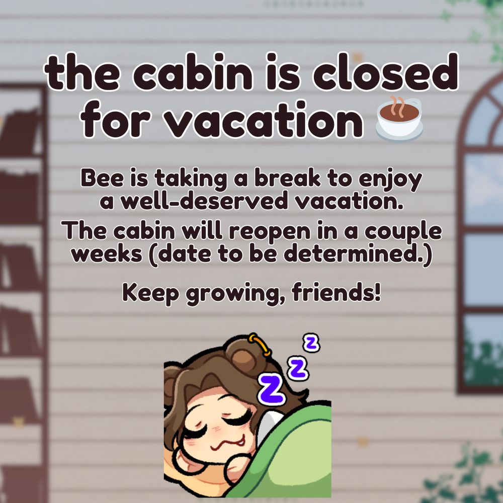 An announcement that reads “The cabin is closed for vacation. Bee is taking a break to enjoy a well-deserved vacation. The cabin will reopen in a couple weeks (date to be determined.) Keep growing, friends!” Below the message is an emote of a bear girl sleeping peacefully under a green blanket.