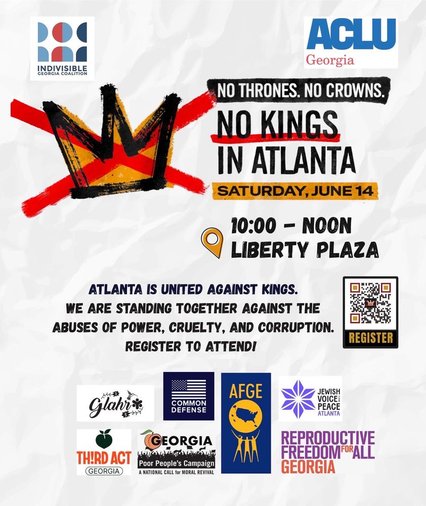 Promotional flyer for the "No Kings in Atlanta" event, hosted by Indivisible Georgia Coalition and ACLU Georgia. The event takes place on Saturday, June 14 from 10:00 AM to Noon at Liberty Plaza. The central slogan reads: "No Thrones. No Crowns. No Kings in Atlanta." Below, it states: "Atlanta is united against kings. We are standing together against the abuses of power, cruelty, and corruption. Register to attend!" A QR code labeled "REGISTER" is featured on the right. https://www.mobilize.us/mobilize/event/784612/

Partner logos at the bottom include: GLAHR, Common Defense, AFGE, Jewish Voice for Peace Atlanta, Third Act Georgia, Georgia Poor People’s Campaign, and Reproductive Freedom for All Georgia. The background features a stylized black and red crown with red Xs crossing through it.