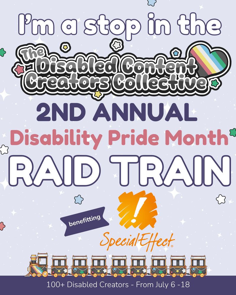 A promotional graphic with a light purple, white sparkle patterned background. It has blue, white, green, and red stars spaced out on it. Text reads: I'm a stop in the “The Disabled Content Creators Collective Logo” 2nd Annual Disability Pride Month Raid Train benefitting “SpecialEffect Logo”. At the very bottom of the page on a purple banner there is text that reads: 100+ Disabled Creators From July 6 through 18 with a hand-drawn train logo directly above it.