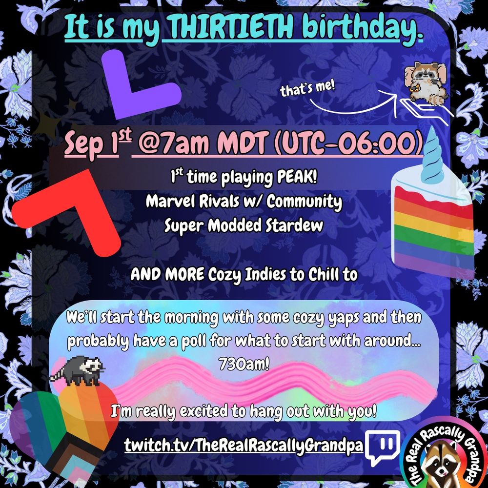 A birthday stream announcement for TheRealRascallyGrandpa. The background is black with blue floral print on it, and there are decorations around: a slice of cake that is layered and each layer is a different color of the rainbow, a progressive pride heart with a pixel art raccoon sitting on it, TRRG's profile picture in the bottom right, and an outline of a hand that has a different pixelated raccoon sitting on it, leaning back on a pillow, eating pizza. There is an arrow drawn pointing to the raccoon with text indicating 
