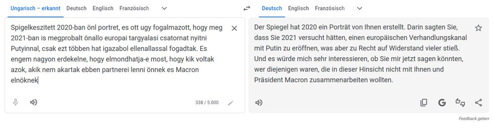 Googleübersetzte Frage: "Der Spiegel hat 2020 ein Porträt von Ihnen erstellt. Darin sagten Sie, dass Sie 2021 versucht hätten, einen europäischen Verhandlungskanal mit Putin zu eröffnen, was aber zu Recht auf Widerstand vieler stieß. Und es würde mich sehr interessieren, ob Sie mir jetzt sagen könnten, wer diejenigen waren, die in dieser Hinsicht nicht mit Ihnen und Präsident Macron zusammenarbeiten wollten."