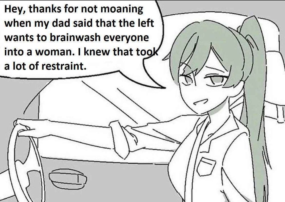Hey, thanks for not moaning when my dad said that the left wants to brainwash everyone into a woman. I knew that took a lot of restraint. 