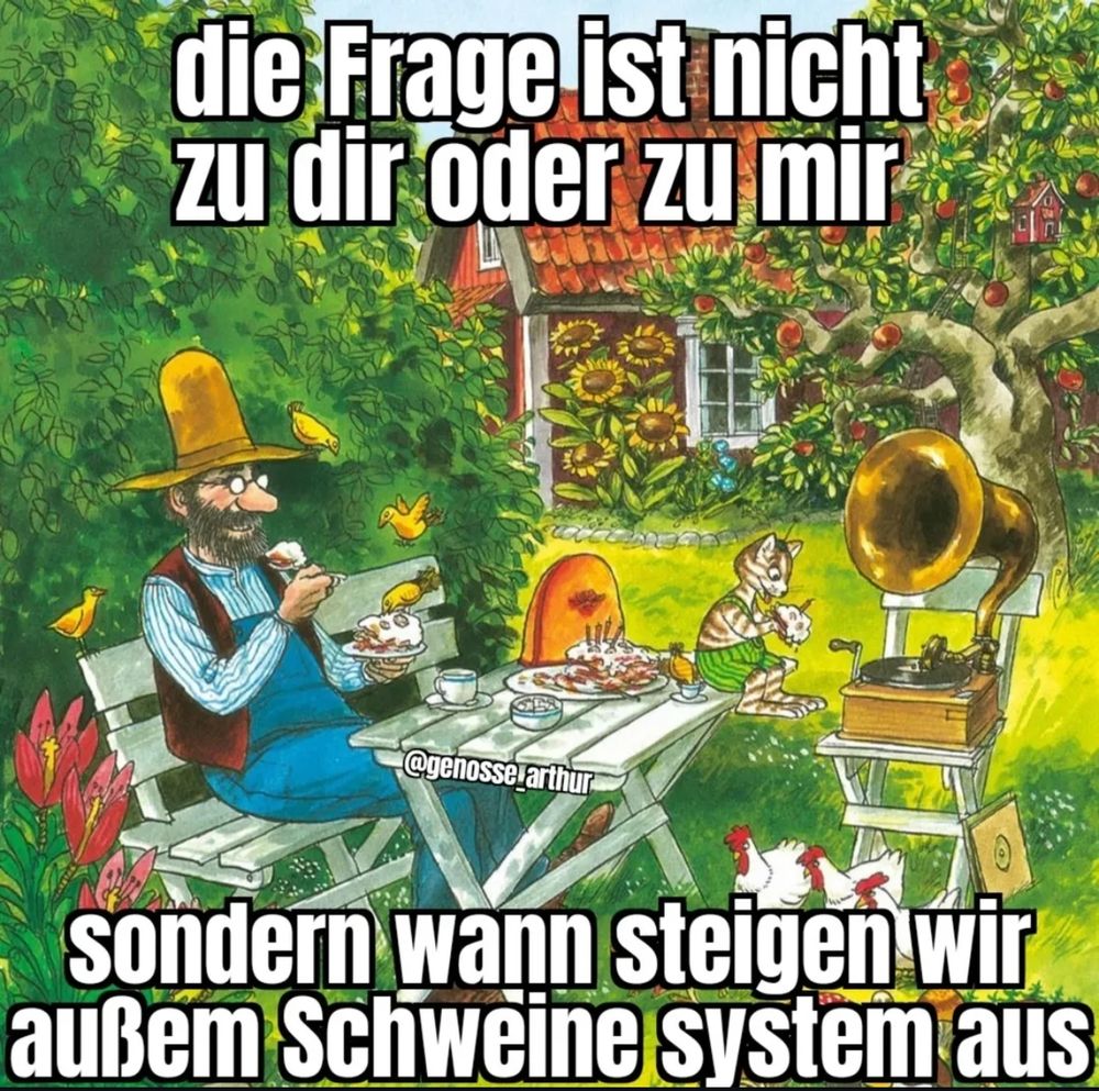 bild aus Pettersson und Findus im Garten, Eisbecher essend und musik von einem Schallplatten Spieler hörend. alles ist grün und blüht und am apfelbaum hängen rote reife äpfel.
"Die Frage ist nicht zu dir oder zu mir sondern wann steigen wir außem Schweine system aus"