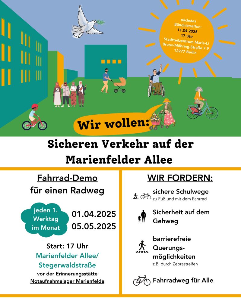 Demo Flyer: Wir wollen: Sicheren Verkehr auf der Marienfelder Allee. Fahrrad-Demo für einen Radweg. Jeden 1. Werktag im Monat. Start 17 Uhr Marienfelder/Allee/Stegerwaldstr. Vor der Erinnerungsstätte Notaufnahmelager Marienfelde.
01.04.2025, 05.05.2025

Wir fordern: sichere Schulwege zu Fuß und mit dem Fahrrad. Sicherheit auf dem Fußweg. Barrierefreie Querungsmöglichkeiten z.B. durch Zebrastreifen. Fahrradweg für Alle.

Nächstes Bündnistreffen: 11.04.2025, 17 Uhr. Stadtteilzentrum Marie-Li, Bruno-Möhring-Str. 7-9, 12277 Berlin