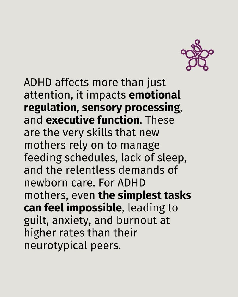 ADHD affects more than just attention, it impacts emotional regulation, sensory processing, and executive function. These are the very skills that new mothers rely on to manage feeding schedules, lack of sleep, and the relentless demands of newborn care. For ADHD mothers, even the simplest tasks can feel impossible, leading to guilt, anxiety, and burnout at higher rates than their neurotypical peers.