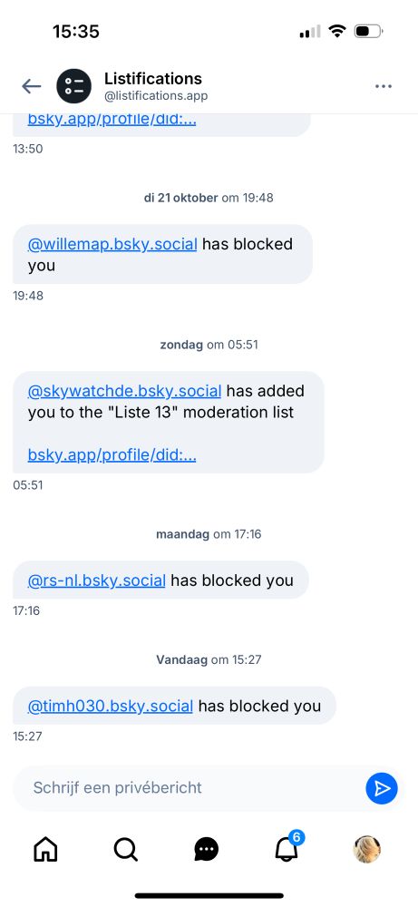 Screenshot van listifications:

15:35
の
-٥
-٥
Listifications @listifications.app
bsky.app/protile/did:...
13:50
di 21 oktober om 19:48
@willemap.bsky.social has blocked you
19:48
zondag om 05:51
@skywatchde.bsky.social has added you to the "Liste 13" moderation list
bsky.app/profile/did:...
05:51
maandag om 17:16
@rs-nl.osky.social has blocked you
17:16
Vandaag om 15:27
@timh030.bsky.social has blocked you
15:27-

