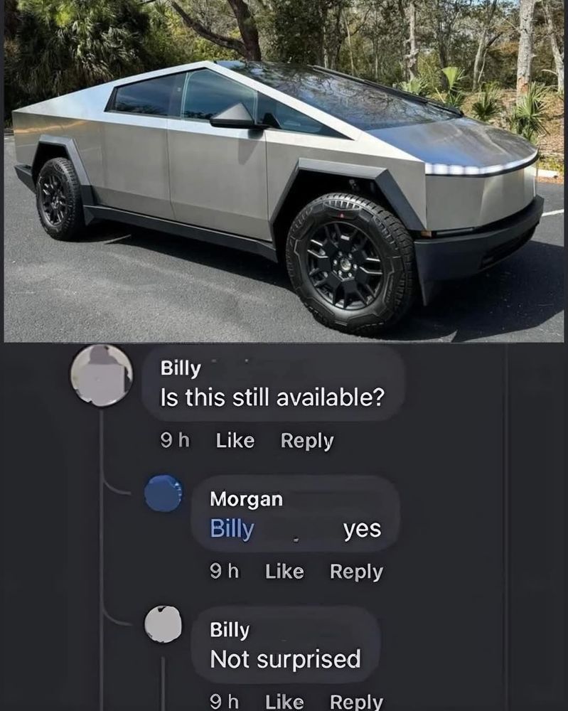 Meme...

A picture of a silver Tesla Cybertruck (for sale ad)

Billy: Is this still available?

Morgan: Billy     Yes. 

Billy: Not surprised. 