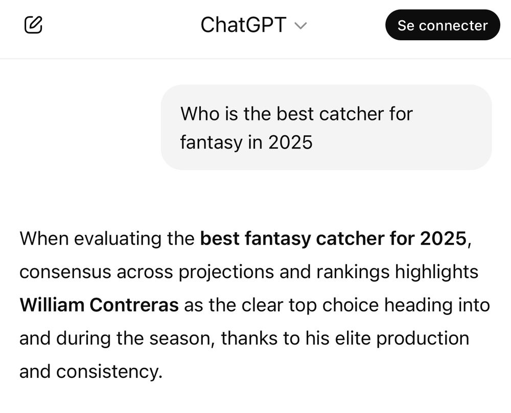 Q to ChatGPT: « Who is the best catcher for fantasy in 2025 »

A: « When evaluating the best fantasy catcher for 2025, consensus across projections and rankings highlights William Contreras as the clear top choice heading into
and during the season, thanks to his elite production and consistency. »