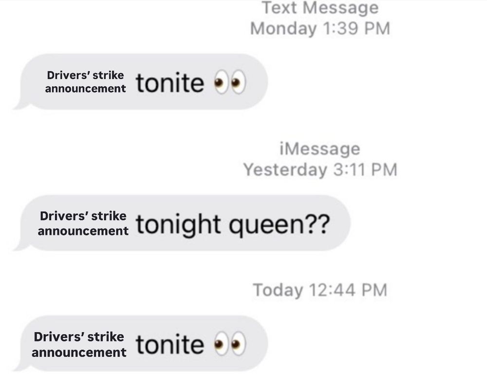 Meme template edited by poster with texts sent in saying “Drivers’ strike announcement tonight?”. Second text is a variation and says “Drivers’ strike announcement tonight queen?”. All texts include the 👀 emoji at the end.