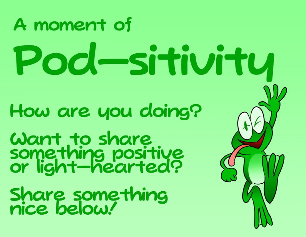 A moment of Pod-sitivity 

How are you doing?

Want to share something positive or light-hearted?

Share something nice below!