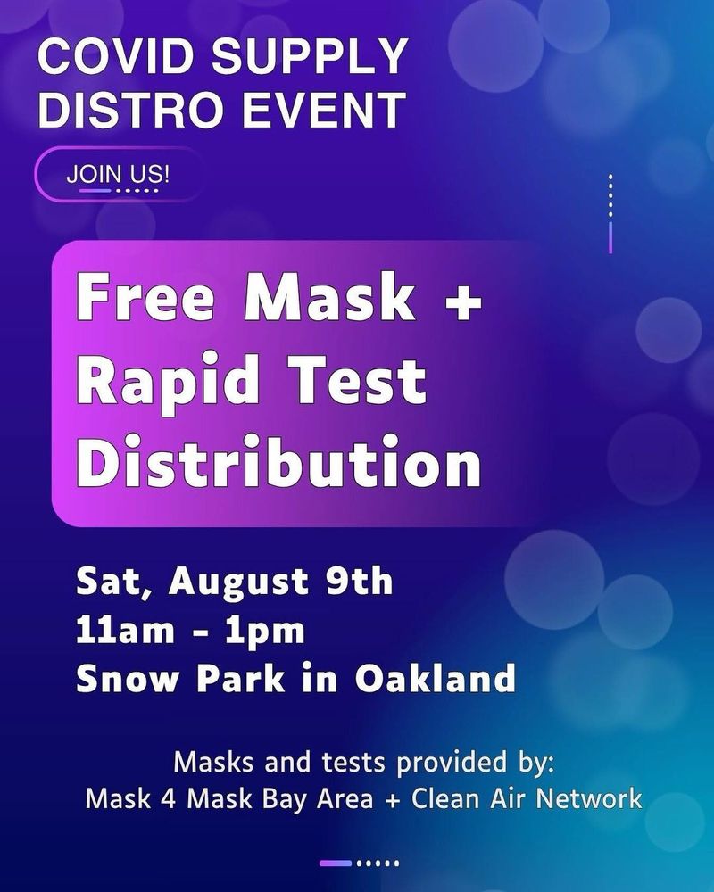 Image description: "Covid supply distro event: Join us! Free Mask and Rapid Test Distribution. Sat, August 9th 11am to 1pm. Snow Park in Oakland. Masks and tests provided by Mask 4 Mask Bay Area + Clean Air Network." Purple and blue gradient background, white text, abstract bubbles and lines.