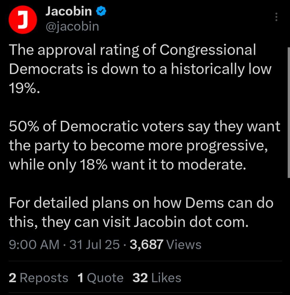 Jacobin

@jacobin

The approval rating of Congressional Democrats is down to a historically low 19%.

50% of Democratic voters say they want the party to become more progressive, while only 18% want it to moderate.

For detailed plans on how Dems can do this, they can visit Jacobin dot com.

9:00 AM

31 Jul 253,687 Views

2 Reposts

1 Quote

32 Likes