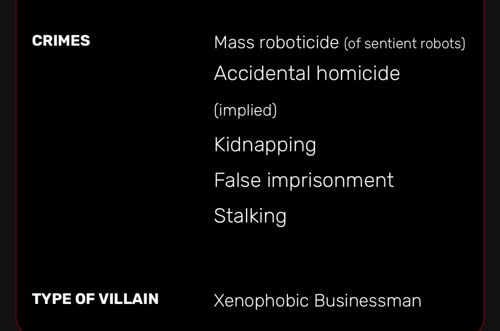 CRIMES
Mass roboticide (of sentient robots)
Accidental homicide
(implied)
Kidnapping
False imprisonment
Stalking

TYPE OF VILLAIN
Xenophobic Businessman