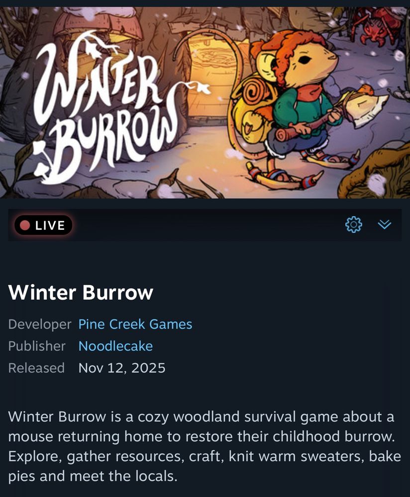 winter burrow by pine creek games


Winter Burrow is a cozy woodland survival game about a mouse returning home to restore their childhood burrow.
Explore, gather resources, craft, knit warm sweaters, bake pies and meet the locals.