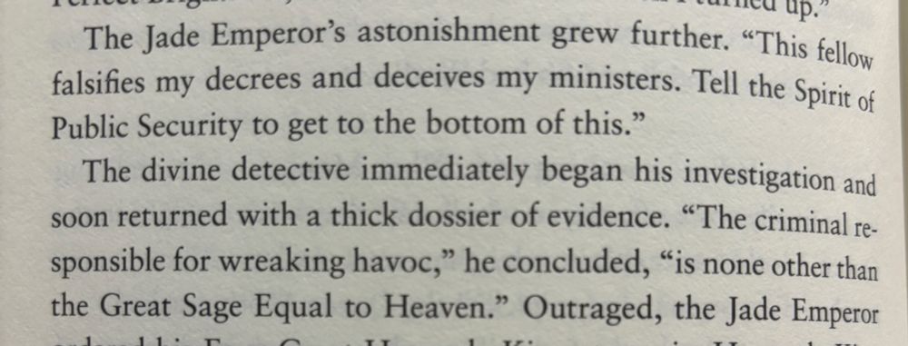 The Jade Emperor's astonishment grew further. "This fellow falsifies my decrees and deceives my ministers. Tell the Spirit of Public Security to get to the bottom of this."
The divine detective immediately began his investigation and soon returned with a thick dossier of evidence. "The criminal responsible for wreaking havoc," he concluded, "is none other than the Great Sage Equal to Heaven." Outraged, the Jade Emperor