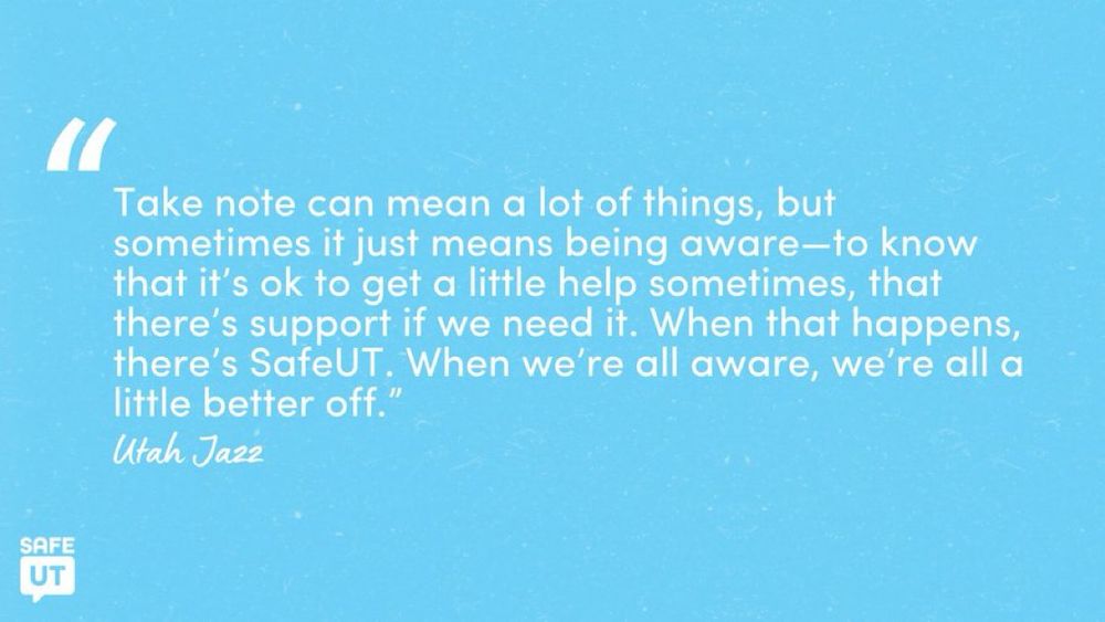 "Take note can mean a lot of things, but sometimes it just means being aware—to know that it's ok to get a little help sometimes, that there's support if we need it. When that happens, there's SafeUT. When we're all aware, we're all a little better off." - Utah Jazz