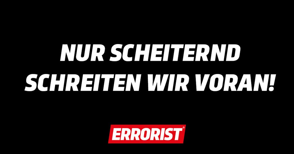 NUR SCHEITERND SCHREITEN WIR VORAN!