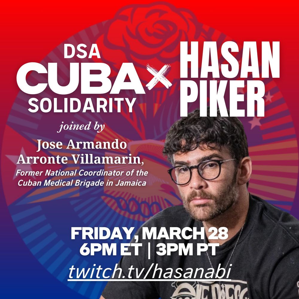 Promotional graphic for a DSA Cuba Solidarity event featuring Hasan Piker and Dr. Jose Armando Arronte Villamarin, former National Coordinator of the Cuban Medical Brigade in Jamaica. The background is a red and blue gradient with a faded Cuban flag and a stylized rose emblem. The text reads:
"DSA Cuba Solidarity
HASAN PIKER
joined by Dr. Jose Armando Arronte Villamarin, Former National Coordinator of the Cuban Medical Brigade in Jamaica
Friday, March 28
6PM ET | 3PM PT
twitch.tv/hasanabi"
Hasan Piker is pictured on the right, wearing glasses and a black shirt, looking directly at the camera.