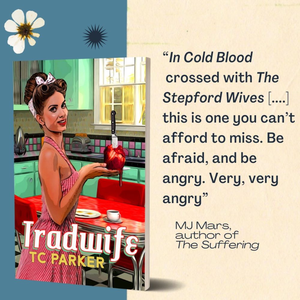 Promo image for TRADWIFE by TC Parker, with: 

A. TRADWIFE book cover, showing a young white woman in 1950s-style housewife garb in a midcentury modern kitchen, holding a bleeding human heart on a plate... and looking pretty happy about it

B. Blurb for TC Parker's Tradwife from MJ Mars, author of The Suffering

Blurb reads:

"In Cold Blood crossed with Stepford Wives [....], this is one you can’t afford to miss. Be afraid, and be angry. Very, very angry"