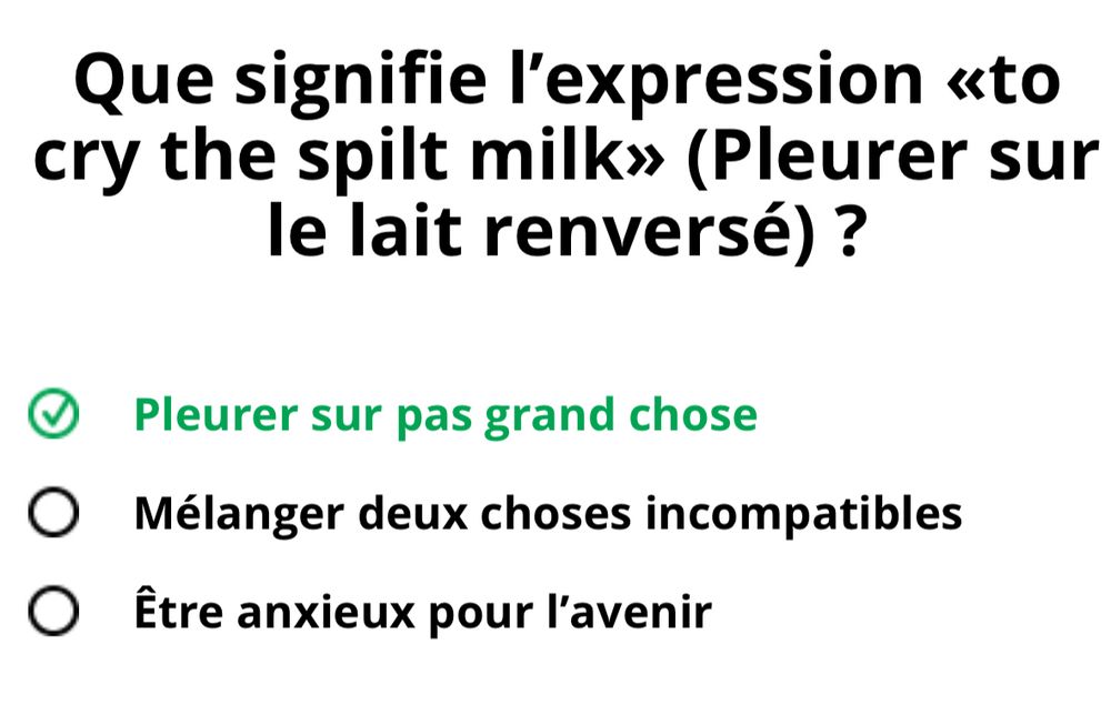 Que signifie l’expression «to cry the spilt milk» (Pleurer sur le lait renversé) ?
 Être anxieux pour l’avenir
 Mélanger deux choses incompatibles
 Pleurer sur pas grand chose