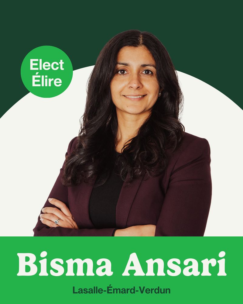 On a dark green background with a white semicircle, there is a photo of Bisma Ansari. A light green circle hovers to the left of her photo, containing small white text that reads, “Elect. Élire.” Running along the bottom is a light green bar with large white text that reads, “Bisma Ansari,” followed by her riding name in dark green: “Lasalle-Émard-Verdun.”