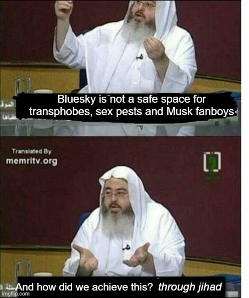 Islamic cleric on TV meme format, in which he states "Bluesky is not a safe space for transphobes, sex pests and Musk fanboys. And how did we achieve this? through jihad"