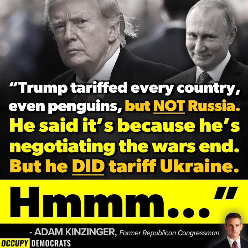 "Trump tariffed every country, even penguins, but NOT Russia. He said it’s because he’s negotiating the wars end. But he DID tariff Ukraine.

Hmmm..."

- Adam Kinzinger, Former Republican Congressman
OCCUPY DEMOCRATS