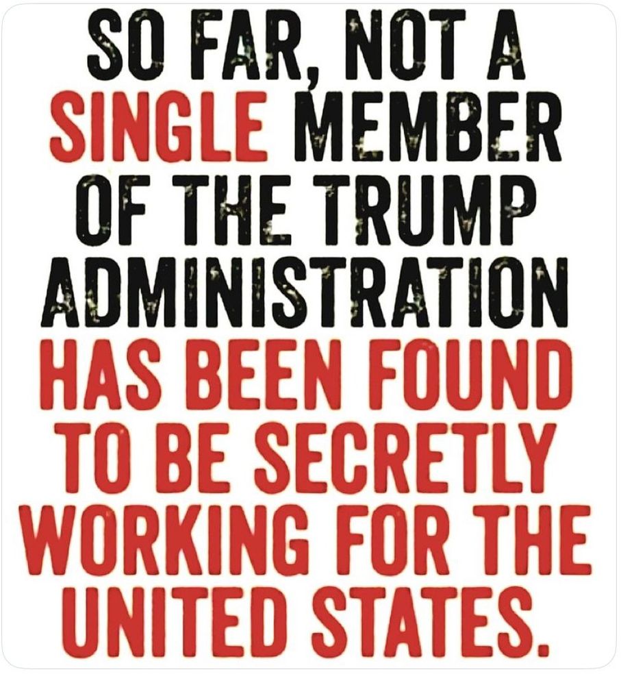 SO FAR, NOT A SINGLE MEMBER OF THE TRUMP ADMINISTRATION HAS BEEN FOUND TO BE SECRETLY WORKING FOR THE UNITED STATES.