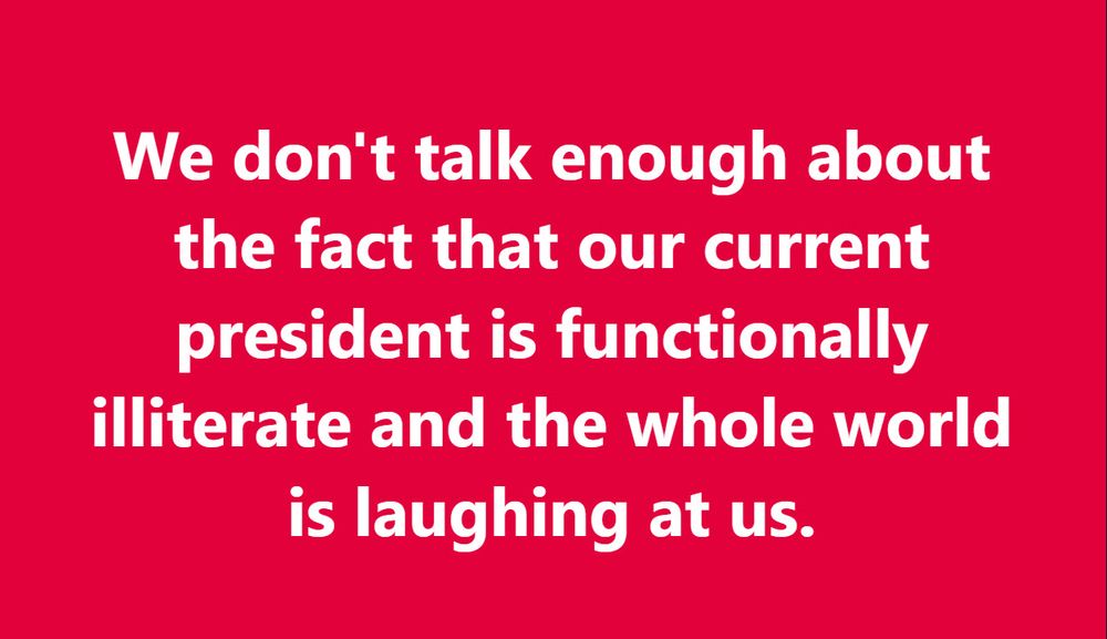 "We don't talk enough about the fact that our current president is functionally illiterate and the whole world is laughing at us."