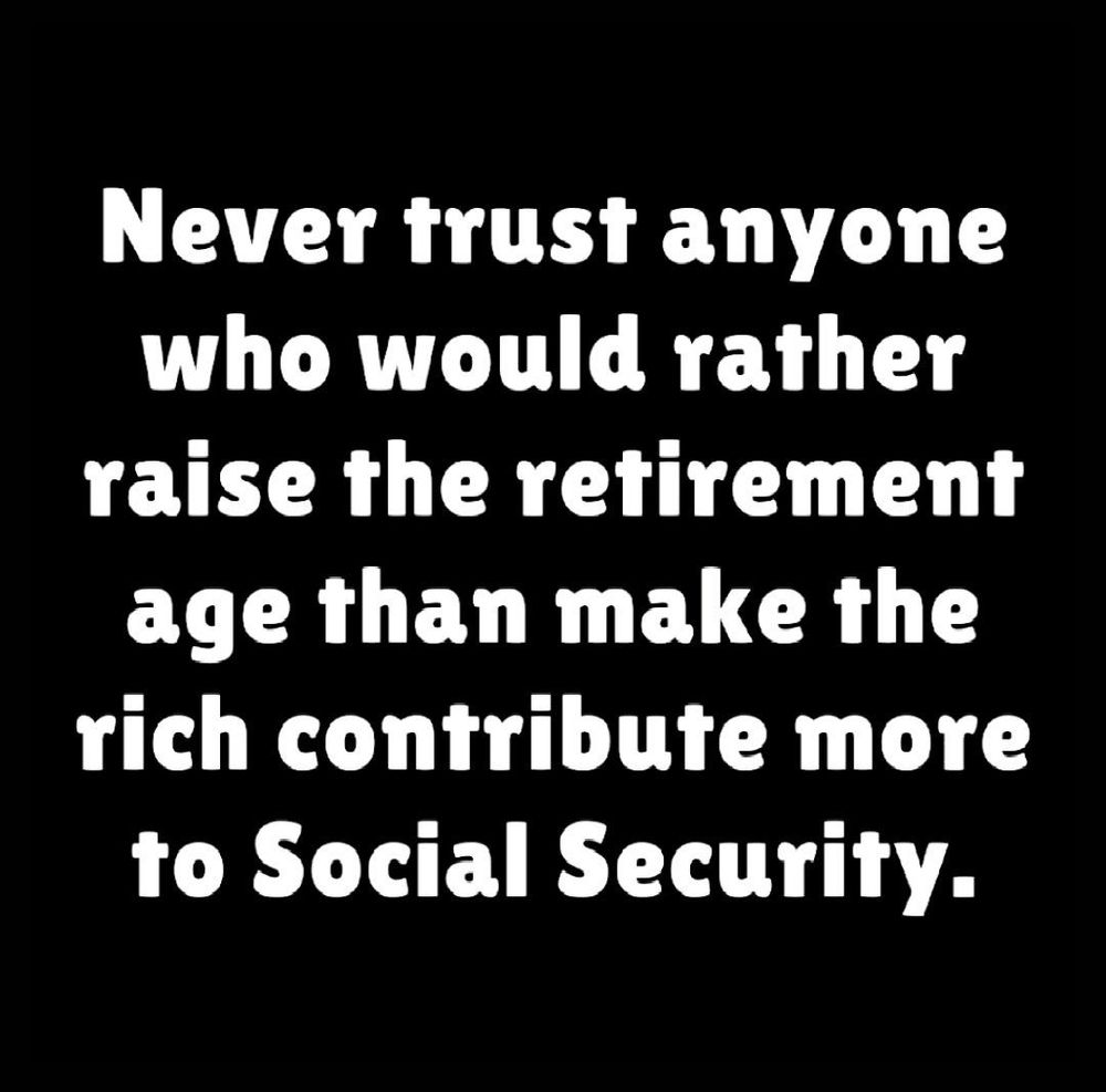 Never trust anyone who would rather raise the retirement age than make the rich contribute more to Social Security.