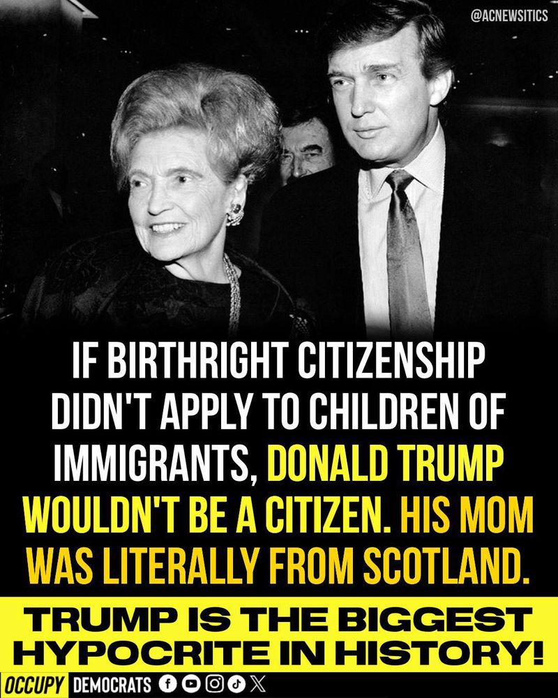 IF BIRTHRIGHT CITIZENSHIP DIDN'T APPLY TO CHILDREN OF IMMIGRANTS, DONALD TRUMP WOULDN'T BE A CITIZEN. HIS MOM WAS LITERALLY FROM SCOTLAND.

TRUMP IS THE BIGGEST HYPOCRITE IN HISTORY!

OCCUPY DEMOCRATS

@ACNEWSTICS