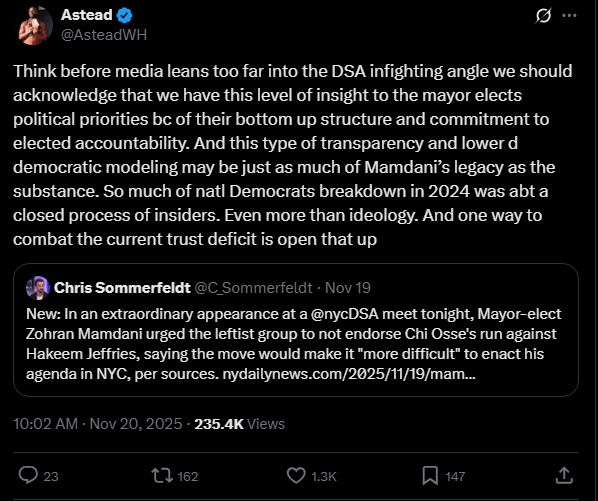 
Astead
@AsteadWH
Think before media leans too far into the DSA infighting angle we should acknowledge that we have this level of insight to the mayor elects political priorities bc of their bottom up structure and commitment to elected accountability. And this type of transparency and lower d democratic modeling may be just as much of Mamdani’s legacy as the substance. So much of natl Democrats breakdown in 2024 was abt a closed process of insiders. Even more than ideology. And one way to combat the current trust deficit is open that up