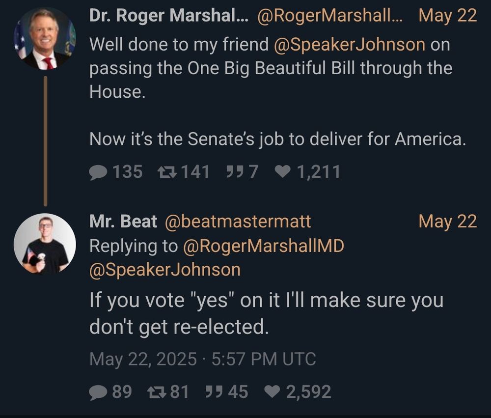 Sen. Roger Marshall (R-KS): "Well done to my friend Speaker Johnson on passing the One Big Beautiful Bill through the House. Now it's the Senate's job to deliver for America."

Mr. Beat: "If you vote yes on it I'll make sure you dont get re-elected."