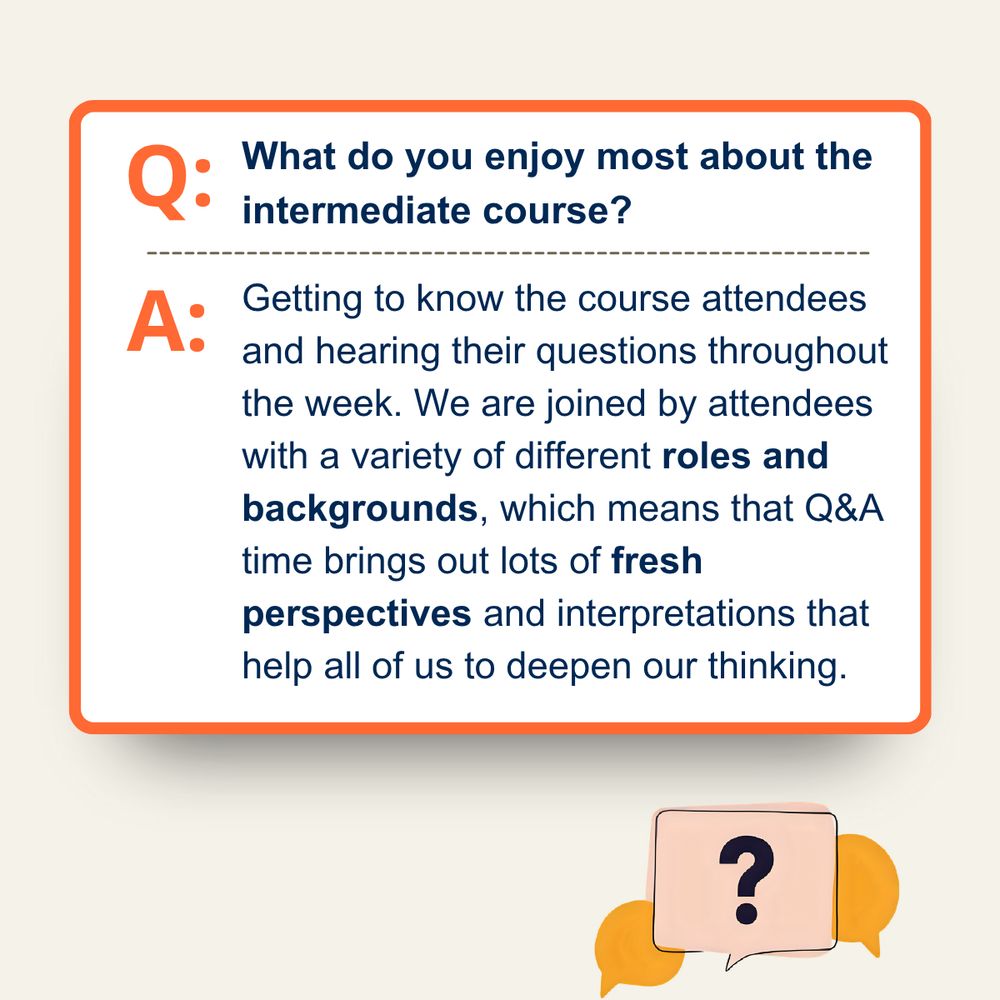 Q. What do you enjoy most about the intermediate course? A. Getting to know the course attendees and hearing their questions throughout the week. We are joined by attendees with a variety of different roles and backgrounds, which means that Q&A time brings out lots of fresh perspectives and interpretations that help all of us to deepen our thinking.