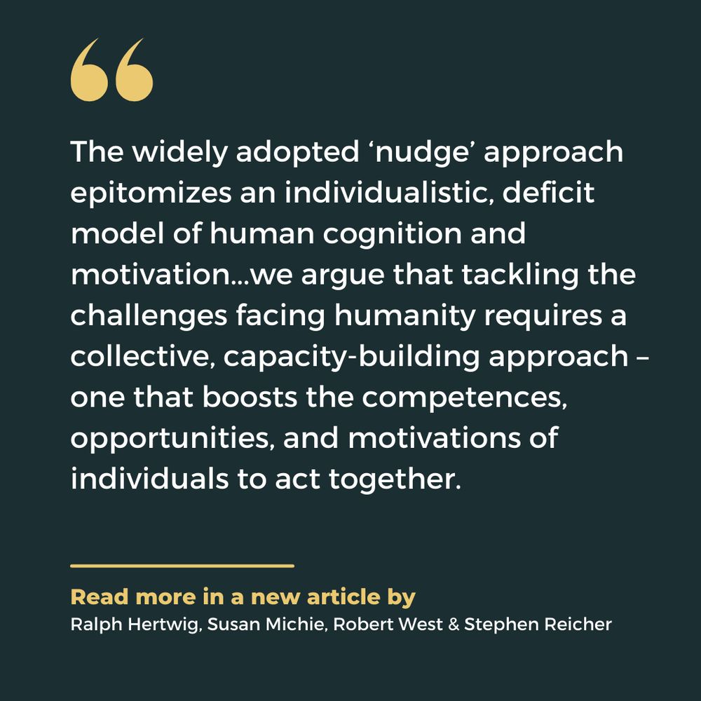 Quote from article: "the widely adopted 'nudge' approach epitomizes an individualistic, deficit model of human cognition and motivation...we argue that tackling the challenges facing humanity requires a collective, capacity-building approach – one that boosts the competences, opportunities, and motivations of individuals to act together.