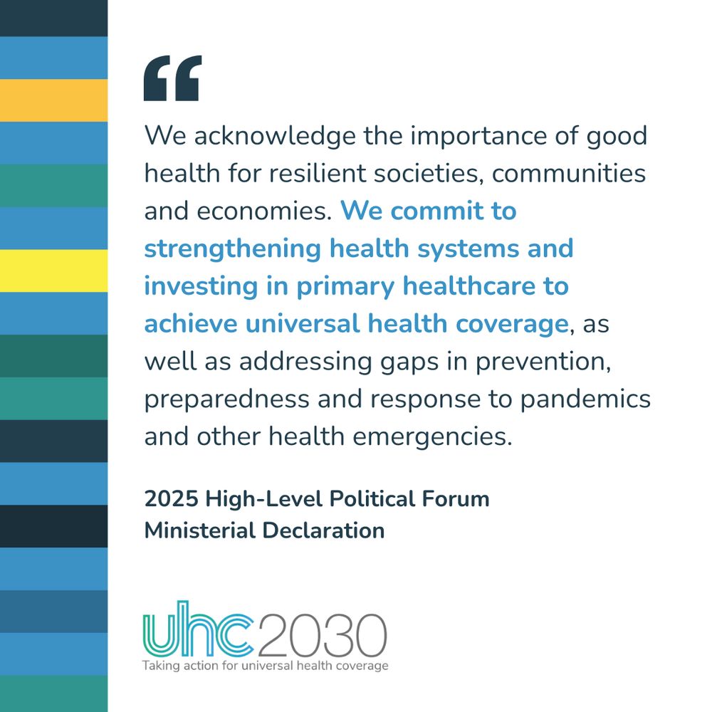 Quote from the 2025 HLPF Ministerial Declaration:  

“We acknowledge the importance of good health for resilient societies, communities and economies. We commit to strengthening health systems and investing in primary healthcare to achieve universal health coverage, as well as addressing gaps in prevention, preparedness and response to pandemics and other health emergencies.” 