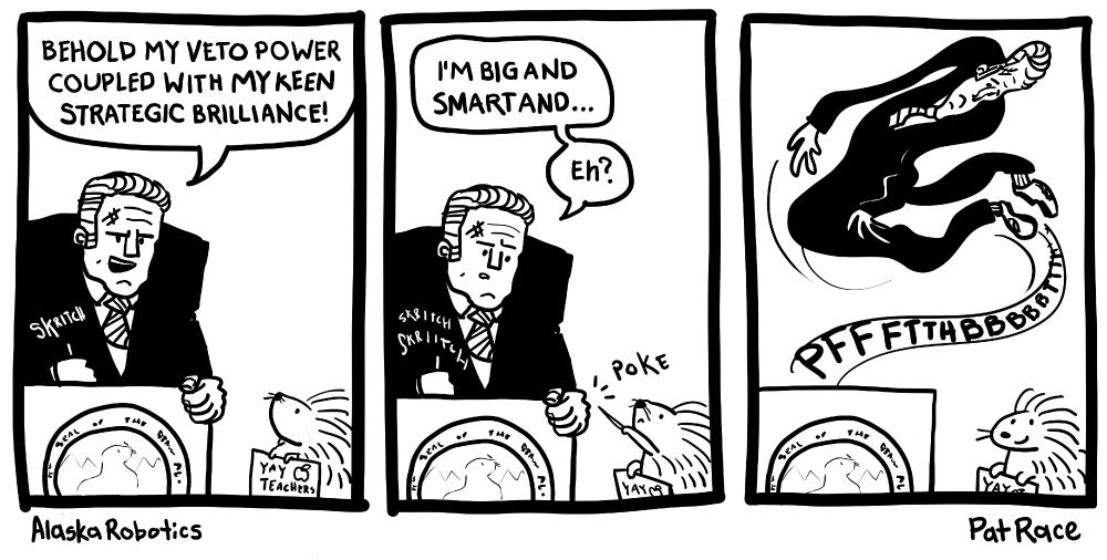 A #comic of Governor Dunleavy at a podium: "BEHOLD MY VETO POWER COUPLED WITH MY KEEN STRATEGIC BRILLIANCE!"

A little porcupine is holding a sign that says "Yay Teachers!"

Dunleavy says: "I'M BIG AND SMART AND... eh?"

The little porcupine pokes him with a quill and he justt PFFFFTTHBBBBBBTTTTT's away.

The little porcupine smiles. Because heck yeah. Eat it.
