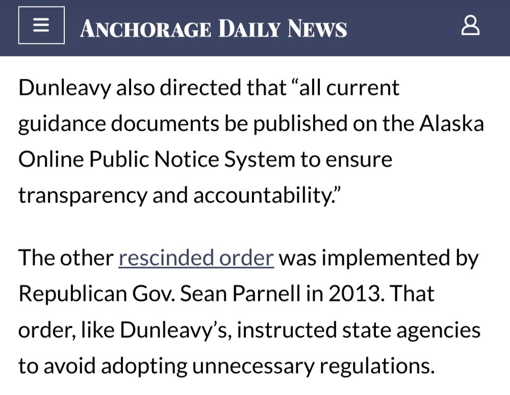 Dunleavy also directed that “all current guidance documents be published on the Alaska Online Public Notice System to ensure transparency and accountability.”

The other rescinded order was implemented by Republican Gov. Sean Parnell in 2013. That order, like Dunleavy’s, instructed state agencies to avoid adopting unnecessary regulations. 