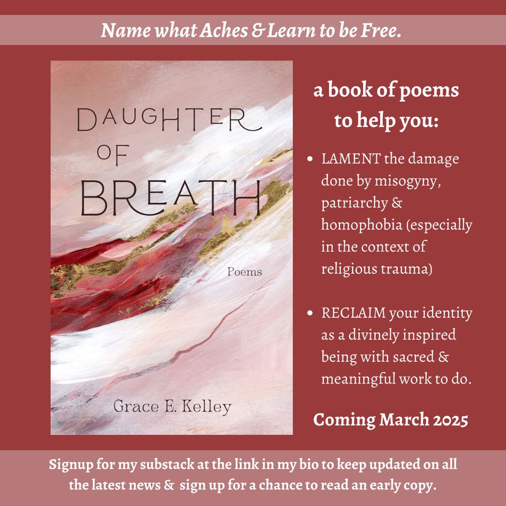 Image is a cover of a book bathed in pinks and reds with gold leaf through a streak throughout. The title reads Daughter of Breath: poems by Grace E. Kelley. Text to the right of the book reads--" a book of poems to help you lament the damage done by misogyny, patriarchy, & homophobia (especially in the context of religious trauma) and to reclaim your identity as a divinely inspired being with sacred & meaningful work to do." The release date is March 2025, and readers are invited to sign up for Grace's substack to keep updated on the latest news, and to sign up to read an ARC copy. 