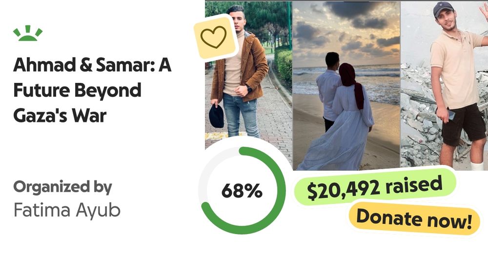 My name is Ahmad Johar, a 25-year-old, Palestinian from Gaza. I have lived throu… Fatima Ayub needs your support for Ahmad & Samar: A Future Beyond Gaza's War