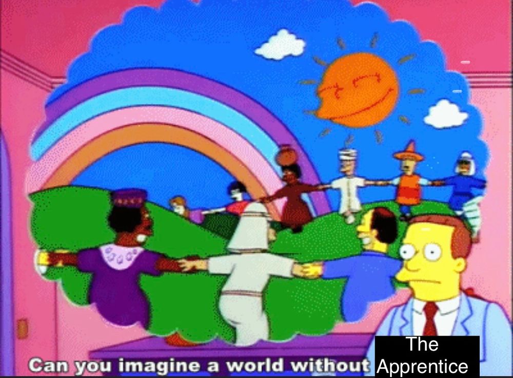 Lionel Hutz from The Simpsons imagining a world without lawyers, in which people of all races and nationalities hold hands and dance together beneath a smiling sun and a rainbow, except the caption has been crudely altered to “can you imagine a world without The Apprentice”