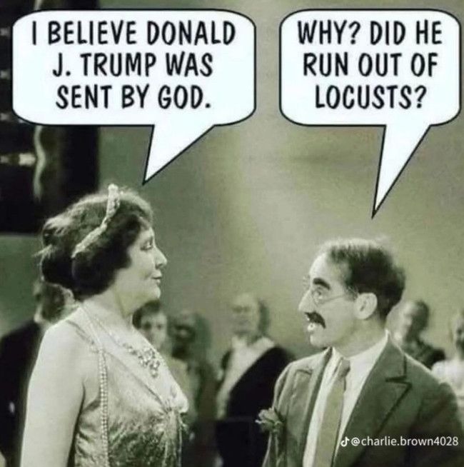 Groucho Marx and woman. "I believe Donald Trump was sent by God" "Why? Did he run out of locusts?"