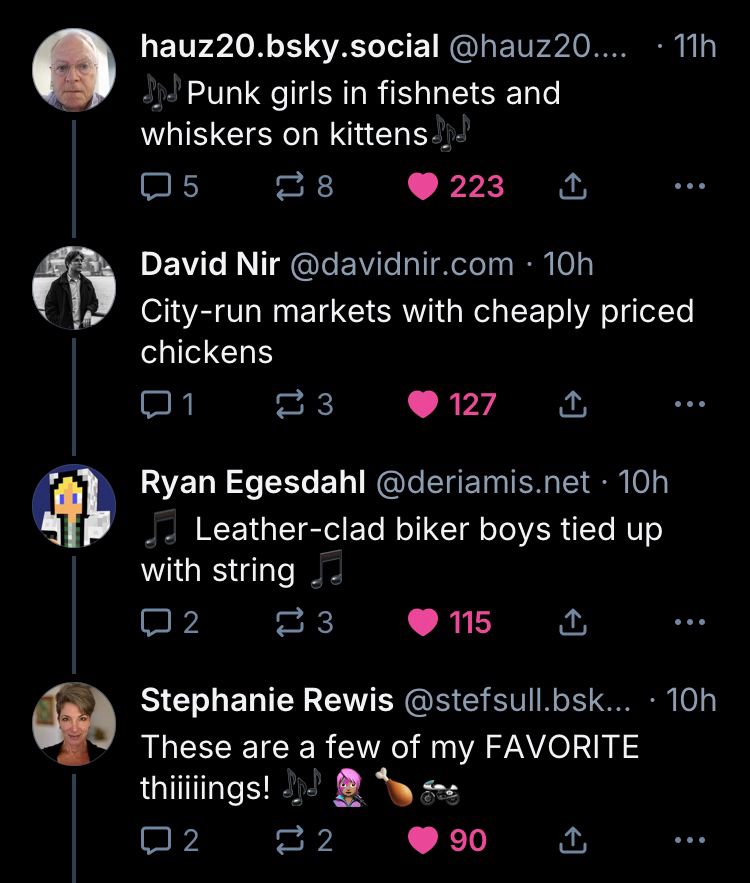 Posts replying to OP, in order:
“Punk girls in fishnets, and whiskers on kittens,
City-run markets with cheaply priced chickens,
Leather-clad biker boys tied up with string,
These are a few of my FAVOURITE things 🎶🎼🎵🎹”
Nice homage to the Sound of Music 
