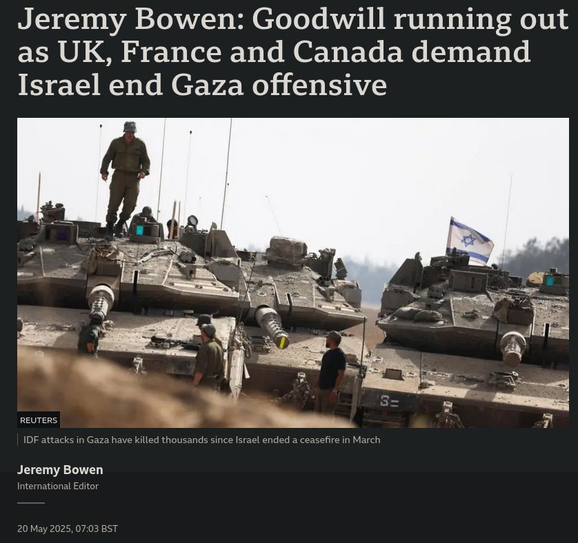 BBC story by Jeremy Bowen, 20 May 2025 Headline "Goodwill running out as UK, France and Canada demand Israel end Gaza offensive" includes picture of Israeli soldiers, and tanks.