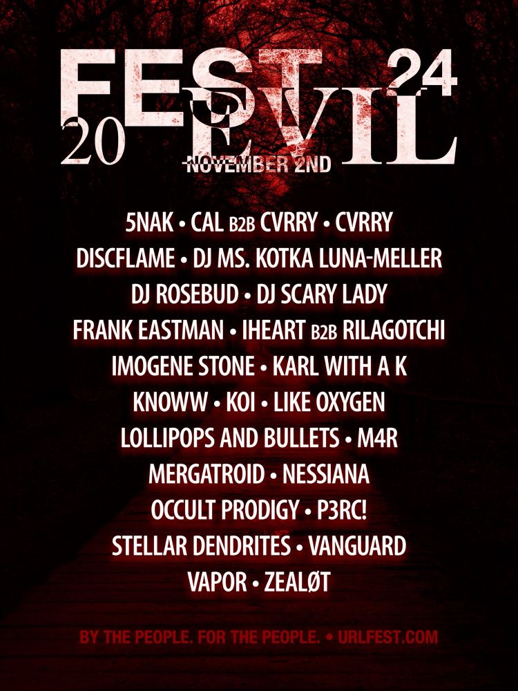 Festevil 2024 - November 2nd
5nak - Cal b2b CVRRY - CVRRY
DISCFLAME - DJ Ms. Kotka Luna-Meller
DJ Rosebud - DJ Scary Lady
Frank Eastman - IHeart B2B Rilagotchi
Imogene Stone - Karl With a K
Knoww - Koi - Like Oxygen
Lollipops and Bullets - M4R
Mergatroid - Nessiana
Occult Prodigy - P3RC!
Stellar Dendrites - Vanguard
Vapor - Zealøt

By the people, for the people. - urlfest.com