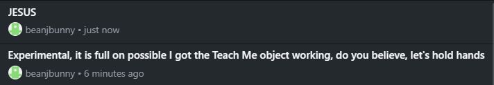 Two git commits, the first says "Experimental, it is full on possible I got the Teach Me object working, do you believe, let's hold hands" and the second just says "JESUS" real big