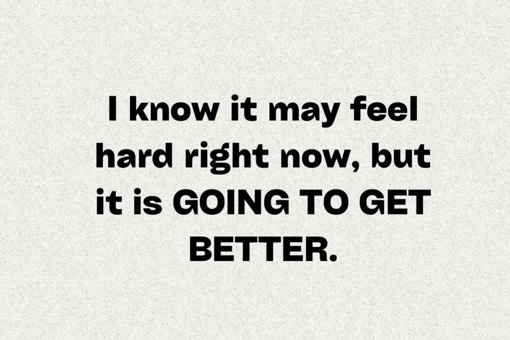“i know it may feel hard right now, but it is going to get better”