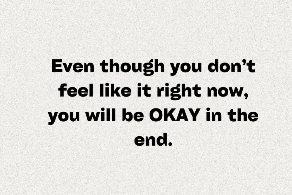 “even though you don’t feel like it right now, you will be okay in the end”